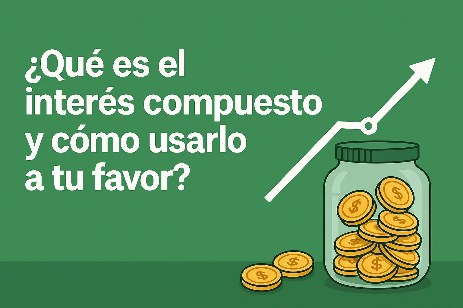 Ilustración con fondo verde que muestra un frasco lleno de monedas y una flecha ascendente, representando el crecimiento del dinero con interés compuesto. Texto grande dice: “¿Qué es el interés compuesto y cómo usarlo a tu favor?